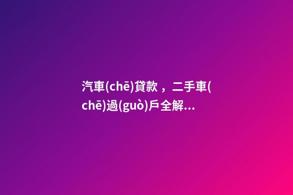 汽車(chē)貸款，二手車(chē)過(guò)戶全解析！讀完此文，從此不求人